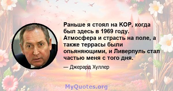 Раньше я стоял на KOP, когда был здесь в 1969 году. Атмосфера и страсть на поле, а также террасы были опьяняющими, и Ливерпуль стал частью меня с того дня.