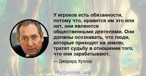 У игроков есть обязанности, потому что, нравится им это или нет, они являются общественными деятелями. Они должны осознавать, что люди, которые приходят на землю, тратят судьбу в отношении того, что они зарабатывают.