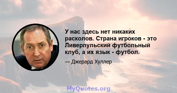 У нас здесь нет никаких расколов. Страна игроков - это Ливерпульский футбольный клуб, а их язык - футбол.