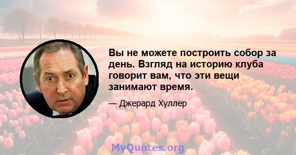 Вы не можете построить собор за день. Взгляд на историю клуба говорит вам, что эти вещи занимают время.