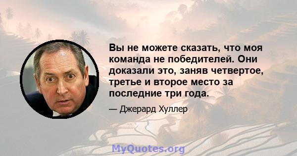 Вы не можете сказать, что моя команда не победителей. Они доказали это, заняв четвертое, третье и второе место за последние три года.