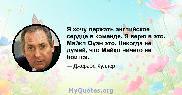 Я хочу держать английское сердце в команде. Я верю в это. Майкл Оуэн это. Никогда не думай, что Майкл ничего не боится.