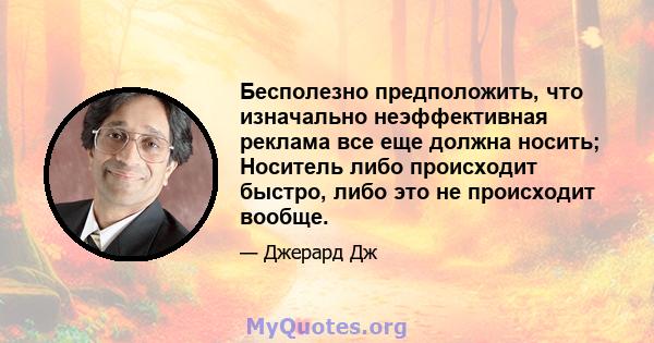 Бесполезно предположить, что изначально неэффективная реклама все еще должна носить; Носитель либо происходит быстро, либо это не происходит вообще.