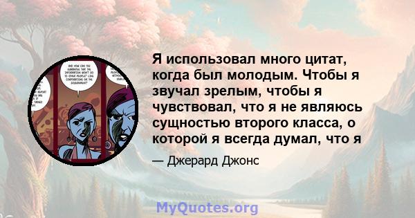 Я использовал много цитат, когда был молодым. Чтобы я звучал зрелым, чтобы я чувствовал, что я не являюсь сущностью второго класса, о которой я всегда думал, что я