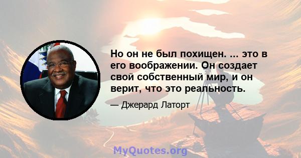 Но он не был похищен. ... это в его воображении. Он создает свой собственный мир, и он верит, что это реальность.