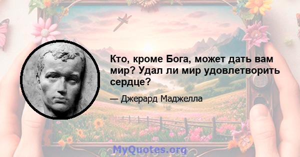 Кто, кроме Бога, может дать вам мир? Удал ли мир удовлетворить сердце?