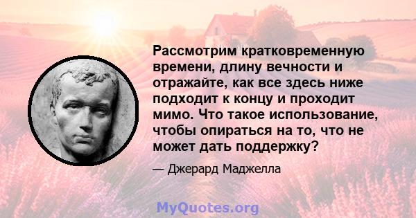 Рассмотрим кратковременную времени, длину вечности и отражайте, как все здесь ниже подходит к концу и проходит мимо. Что такое использование, чтобы опираться на то, что не может дать поддержку?