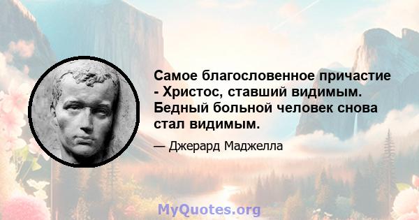 Самое благословенное причастие - Христос, ставший видимым. Бедный больной человек снова стал видимым.