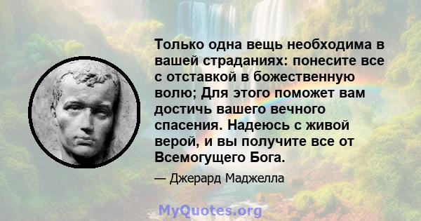 Только одна вещь необходима в вашей страданиях: понесите все с отставкой в ​​божественную волю; Для этого поможет вам достичь вашего вечного спасения. Надеюсь с живой верой, и вы получите все от Всемогущего Бога.