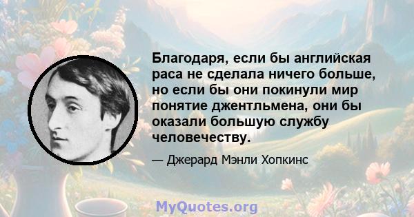 Благодаря, если бы английская раса не сделала ничего больше, но если бы они покинули мир понятие джентльмена, они бы оказали большую службу человечеству.