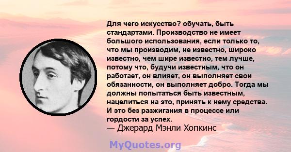 Для чего искусство? обучать, быть стандартами. Производство не имеет большого использования, если только то, что мы производим, не известно, широко известно, чем шире известно, тем лучше, потому что, будучи известным,