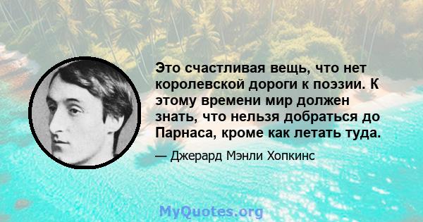 Это счастливая вещь, что нет королевской дороги к поэзии. К этому времени мир должен знать, что нельзя добраться до Парнаса, кроме как летать туда.