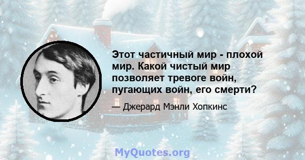 Этот частичный мир - плохой мир. Какой чистый мир позволяет тревоге войн, пугающих войн, его смерти?