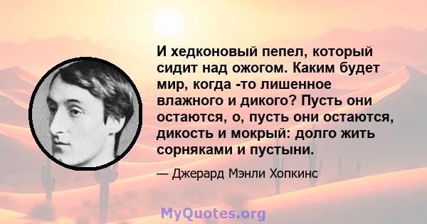 И хедконовый пепел, который сидит над ожогом. Каким будет мир, когда -то лишенное влажного и дикого? Пусть они остаются, о, пусть они остаются, дикость и мокрый: долго жить сорняками и пустыни.