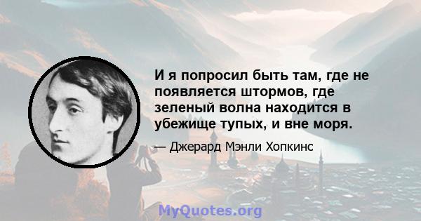 И я попросил быть там, где не появляется штормов, где зеленый волна находится в убежище тупых, и вне моря.