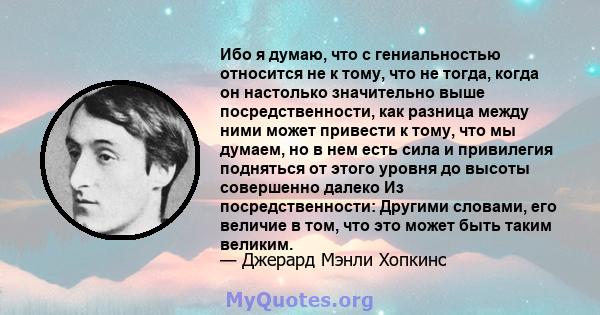 Ибо я думаю, что с гениальностью относится не к тому, что не тогда, когда он настолько значительно выше посредственности, как разница между ними может привести к тому, что мы думаем, но в нем есть сила и привилегия