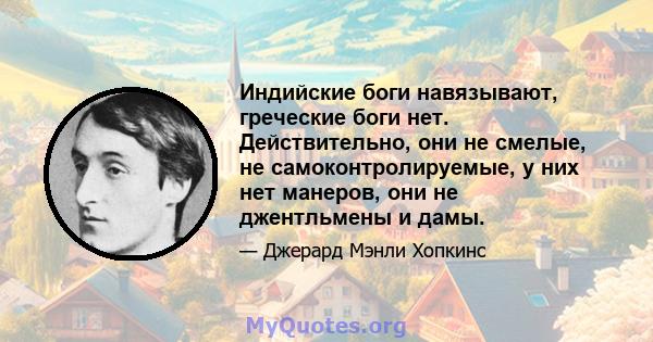 Индийские боги навязывают, греческие боги нет. Действительно, они не смелые, не самоконтролируемые, у них нет манеров, они не джентльмены и дамы.