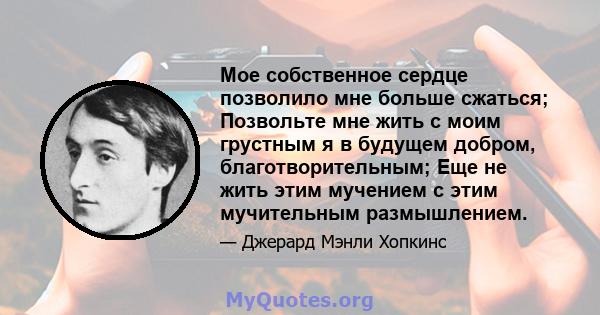 Мое собственное сердце позволило мне больше сжаться; Позвольте мне жить с моим грустным я в будущем добром, благотворительным; Еще не жить этим мучением с этим мучительным размышлением.