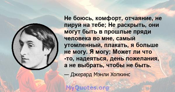 Не боюсь, комфорт, отчаяние, не пируй на тебе; Не раскрыть, они могут быть в прошлые пряди человека во мне, самый утомленный, плакать, я больше не могу. Я могу; Может ли что -то, надеяться, день пожелания, а не выбрать, 