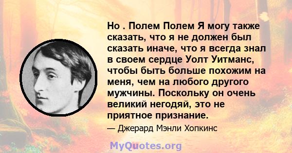 Но . Полем Полем Я могу также сказать, что я не должен был сказать иначе, что я всегда знал в своем сердце Уолт Уитманс, чтобы быть больше похожим на меня, чем на любого другого мужчины. Поскольку он очень великий