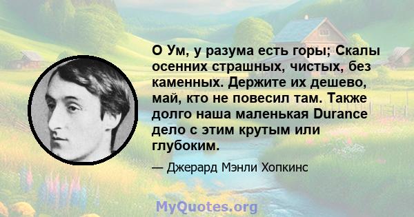 O Ум, у разума есть горы; Скалы осенних страшных, чистых, без каменных. Держите их дешево, май, кто не повесил там. Также долго наша маленькая Durance дело с этим крутым или глубоким.