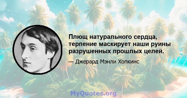 Плющ натурального сердца, терпение маскирует наши руины разрушенных прошлых целей.