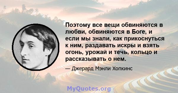 Поэтому все вещи обвиняются в любви, обвиняются в Боге, и если мы знали, как прикоснуться к ним, раздавать искры и взять огонь, урожай и течь, кольцо и рассказывать о нем.