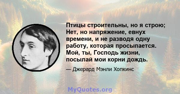 Птицы строительны, но я строю; Нет, но напряжение, евнух времени, и не разводя одну работу, которая просыпается. Мой, ты, Господь жизни, посылай мои корни дождь.