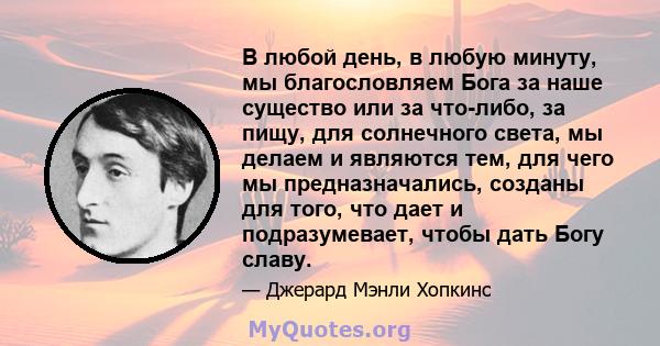 В любой день, в любую минуту, мы благословляем Бога за наше существо или за что-либо, за пищу, для солнечного света, мы делаем и являются тем, для чего мы предназначались, созданы для того, что дает и подразумевает,