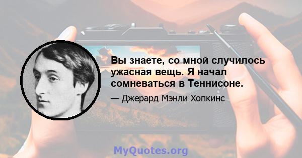 Вы знаете, со мной случилось ужасная вещь. Я начал сомневаться в Теннисоне.