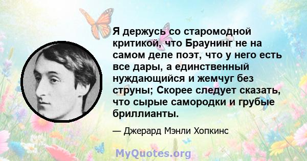 Я держусь со старомодной критикой, что Браунинг не на самом деле поэт, что у него есть все дары, а единственный нуждающийся и жемчуг без струны; Скорее следует сказать, что сырые самородки и грубые бриллианты.