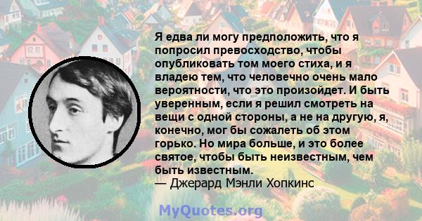 Я едва ли могу предположить, что я попросил превосходство, чтобы опубликовать том моего стиха, и я владею тем, что человечно очень мало вероятности, что это произойдет. И быть уверенным, если я решил смотреть на вещи с