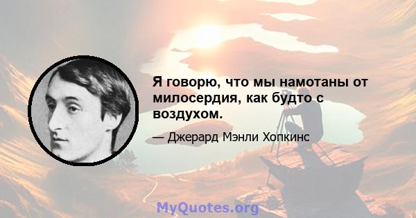 Я говорю, что мы намотаны от милосердия, как будто с воздухом.