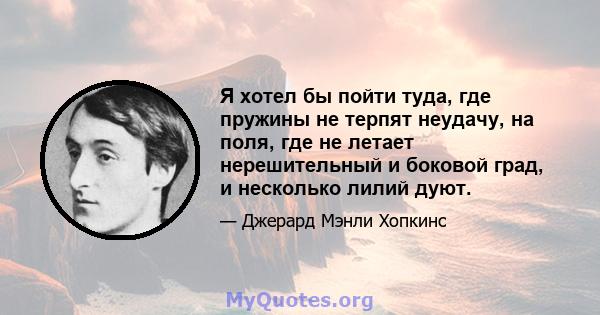 Я хотел бы пойти туда, где пружины не терпят неудачу, на поля, где не летает нерешительный и боковой град, и несколько лилий дуют.