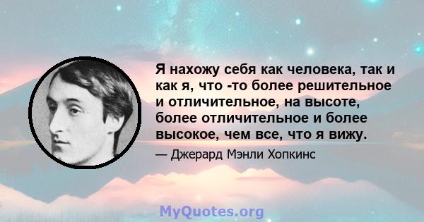 Я нахожу себя как человека, так и как я, что -то более решительное и отличительное, на высоте, более отличительное и более высокое, чем все, что я вижу.