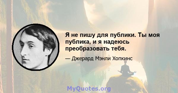 Я не пишу для публики. Ты моя публика, и я надеюсь преобразовать тебя.