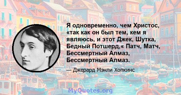 Я одновременно, чем Христос, «так как он был тем, кем я являюсь, и этот Джек, Шутка, Бедный Потшерд,« Патч, Матч, Бессмертный Алмаз, Бессмертный Алмаз.