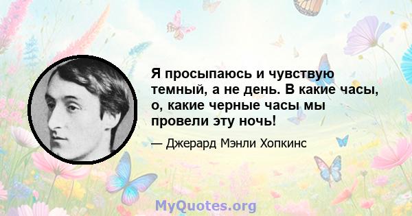 Я просыпаюсь и чувствую темный, а не день. В какие часы, о, какие черные часы мы провели эту ночь!