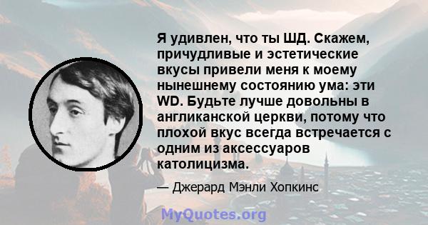 Я удивлен, что ты ШД. Скажем, причудливые и эстетические вкусы привели меня к моему нынешнему состоянию ума: эти WD. Будьте лучше довольны в англиканской церкви, потому что плохой вкус всегда встречается с одним из