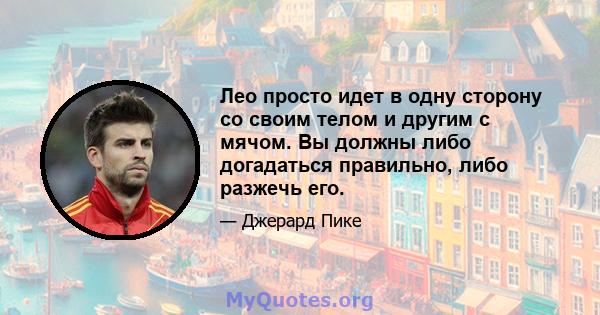 Лео просто идет в одну сторону со своим телом и другим с мячом. Вы должны либо догадаться правильно, либо разжечь его.