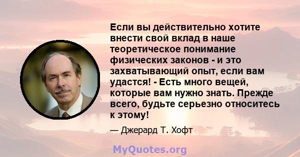 Если вы действительно хотите внести свой вклад в наше теоретическое понимание физических законов - и это захватывающий опыт, если вам удастся! - Есть много вещей, которые вам нужно знать. Прежде всего, будьте серьезно