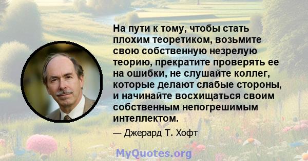 На пути к тому, чтобы стать плохим теоретиком, возьмите свою собственную незрелую теорию, прекратите проверять ее на ошибки, не слушайте коллег, которые делают слабые стороны, и начинайте восхищаться своим собственным