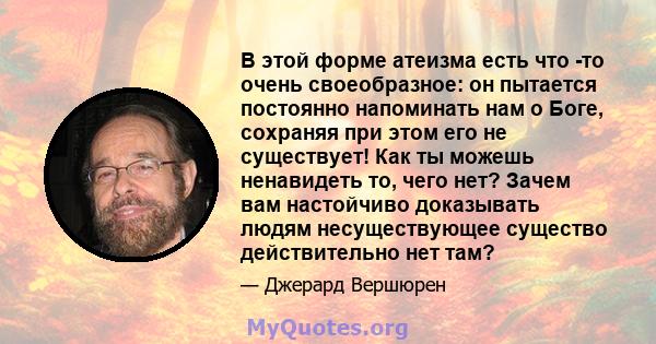 В этой форме атеизма есть что -то очень своеобразное: он пытается постоянно напоминать нам о Боге, сохраняя при этом его не существует! Как ты можешь ненавидеть то, чего нет? Зачем вам настойчиво доказывать людям