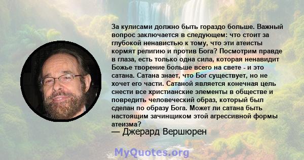 За кулисами должно быть гораздо больше. Важный вопрос заключается в следующем: что стоит за глубокой ненавистью к тому, что эти атеисты кормят религию и против Бога? Посмотрим правде в глаза, есть только одна сила,