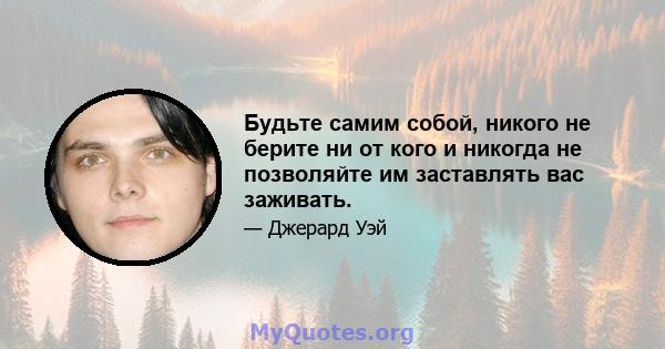 Будьте самим собой, никого не берите ни от кого и никогда не позволяйте им заставлять вас заживать.