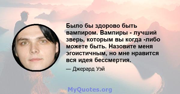 Было бы здорово быть вампиром. Вампиры - лучший зверь, которым вы когда -либо можете быть. Назовите меня эгоистичным, но мне нравится вся идея бессмертия.