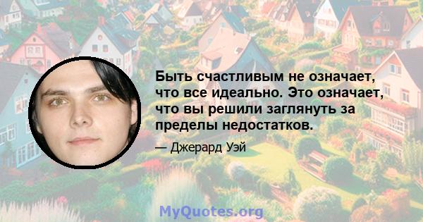 Быть счастливым не означает, что все идеально. Это означает, что вы решили заглянуть за пределы недостатков.