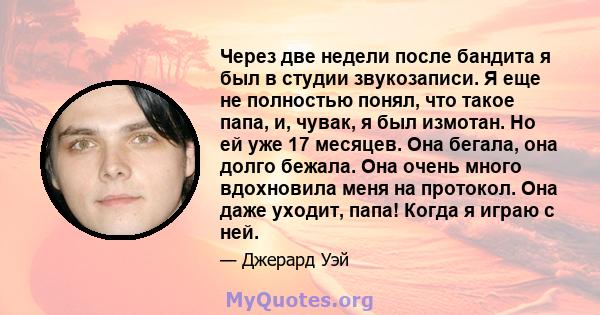 Через две недели после бандита я был в студии звукозаписи. Я еще не полностью понял, что такое папа, и, чувак, я был измотан. Но ей уже 17 месяцев. Она бегала, она долго бежала. Она очень много вдохновила меня на