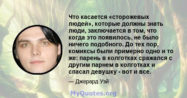 Что касается «сторожевых людей», которые должны знать люди, заключается в том, что когда это появилось, не было ничего подобного. До тех пор, комиксы были примерно одно и то же: парень в колготках сражался с другим