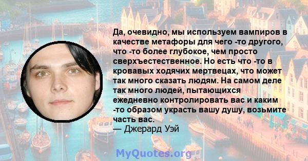 Да, очевидно, мы используем вампиров в качестве метафоры для чего -то другого, что -то более глубокое, чем просто сверхъестественное. Но есть что -то в кровавых ходячих мертвецах, что может так много сказать людям. На